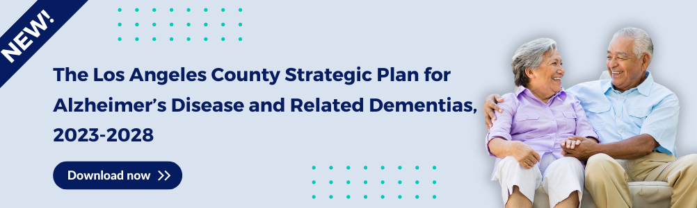 New! The Los Angeles County Strategic Plan for Alzheimer's Disease and Related Dementias, 2023. Download Now.